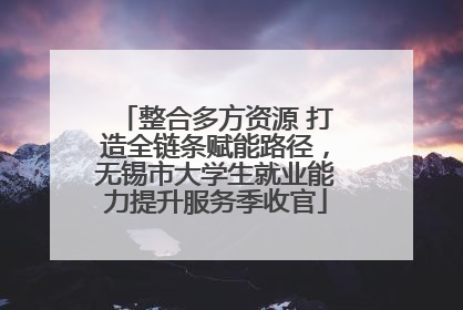 整合多方资源 打造全链条赋能路径，无锡市大学生就业能力提升服务季收官