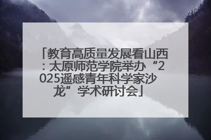 教育高质量发展看山西：太原师范学院举办“2025遥感青年科学家沙龙”学术研讨会