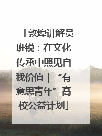 敦煌讲解员班锐：在文化传承中照见自我价值｜“有意思青年”高校公益计划
