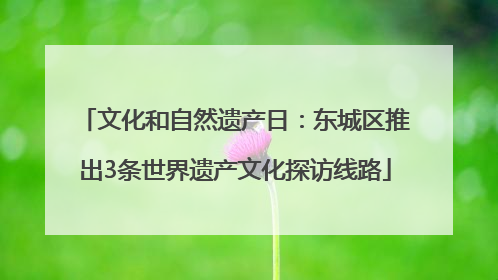 文化和自然遗产日：东城区推出3条世界遗产文化探访线路