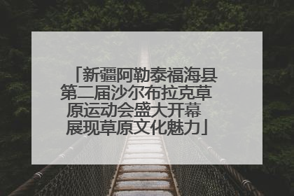 新疆阿勒泰福海县第二届沙尔布拉克草原运动会盛大开幕 展现草原文化魅力