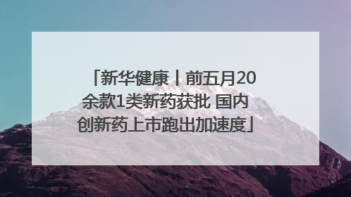 新华健康丨前五月20余款1类新药获批 国内创新药上市跑出加速度