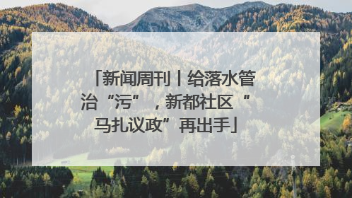 新闻周刊丨给落水管治“污”，新都社区“马扎议政”再出手