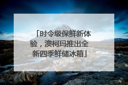 时令级保鲜新体验，澳柯玛推出全新四季鲜储冰箱