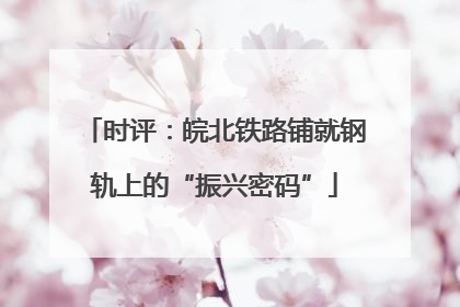时评：皖北铁路铺就钢轨上的“振兴密码”