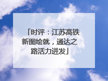 时评：江苏高铁新图绘就，通达之路活力迸发