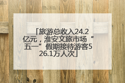 旅游总收入24.2亿元，淮安文旅市场“五一”假期接待游客526.1万人次