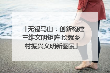 无锡马山：创新构建三维文明矩阵 绘就乡村振兴文明新图景