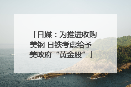 日媒：为推进收购美钢 日铁考虑给予美政府“黄金股”