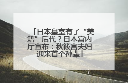 日本皇室有了“美籍”后代？日本宫内厅宣布：秋筱宫夫妇迎来首个孙辈