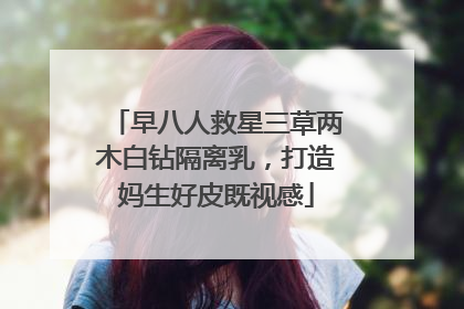 早八人救星三草两木白钻隔离乳，打造妈生好皮既视感