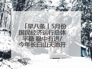 早八条丨5月份国民经济运行总体平稳 稳中有进/今年长白山天池开冰首现“文武双全”奇观