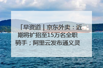 早资道｜京东外卖：近期将扩招至15万名全职骑手；阿里云发布通义灵码AI IDE