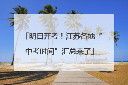 明日开考！江苏各地“中考时间”汇总来了