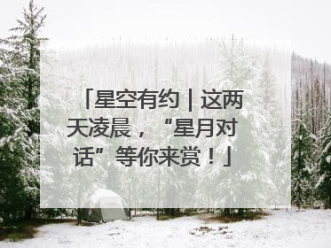 星空有约｜这两天凌晨，“星月对话”等你来赏！