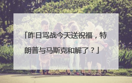 昨日骂战今天送祝福，特朗普与马斯克和解了？