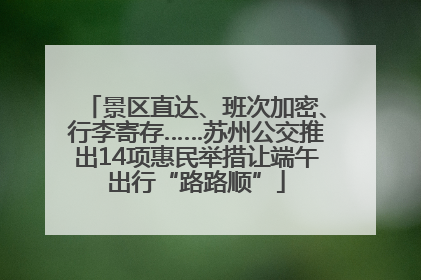 景区直达、班次加密、行李寄存……苏州公交推出14项惠民举措让端午出行“路路顺”