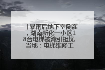暴雨后地下室倒灌，湖南新化一小区18台电梯被淹引担忧 当地：电梯维修工作正逐步实施