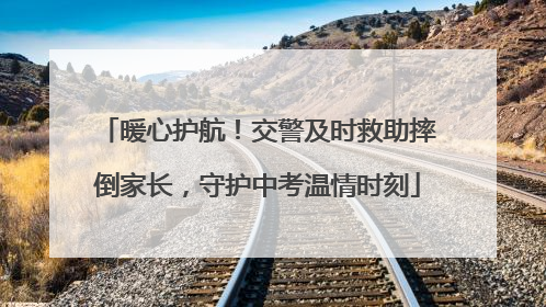 暖心护航！交警及时救助摔倒家长，守护中考温情时刻