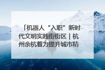 机器人“入职”新时代文明实践街街区｜杭州余杭着力提升城市精细化智能化管理水平