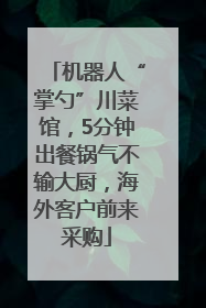机器人“掌勺”川菜馆，5分钟出餐锅气不输大厨，海外客户前来采购