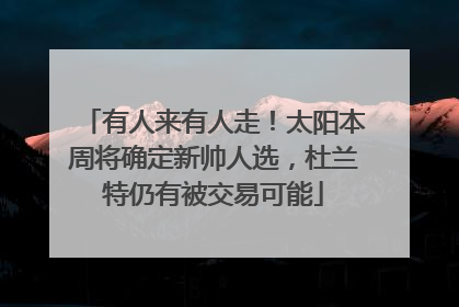 有人来有人走！太阳本周将确定新帅人选，杜兰特仍有被交易可能