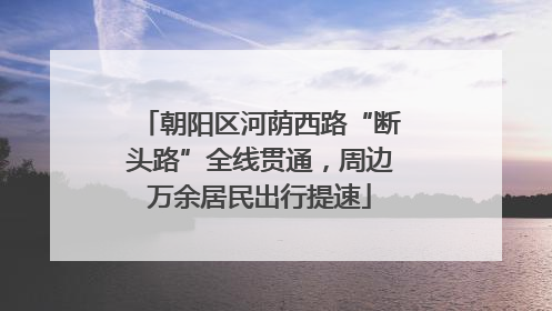 朝阳区河荫西路“断头路”全线贯通，周边万余居民出行提速