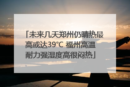 未来几天郑州仍晴热最高或达39℃ 福州高温耐力强湿度高很闷热