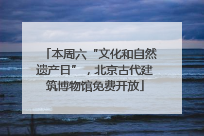 本周六“文化和自然遗产日”，北京古代建筑博物馆免费开放