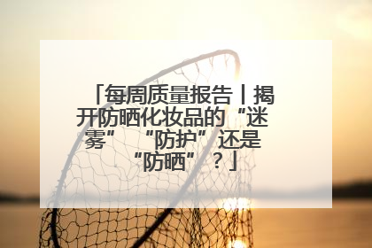 每周质量报告丨揭开防晒化妆品的“迷雾” “防护”还是“防晒”？