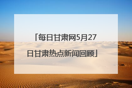 每日甘肃网5月27日甘肃热点新闻回顾