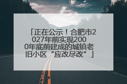 正在公示！合肥市2027年前实现2000年底前建成的城镇老旧小区“应改尽改”