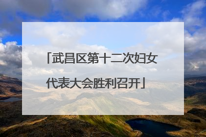 武昌区第十二次妇女代表大会胜利召开