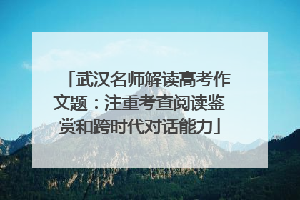 武汉名师解读高考作文题：注重考查阅读鉴赏和跨时代对话能力