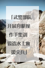 武警部队开展舟艇操作手集训 锻造水上救援尖兵