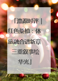澧源时评｜红色桑植：体旅融合谱新章 三重叙事绘华光