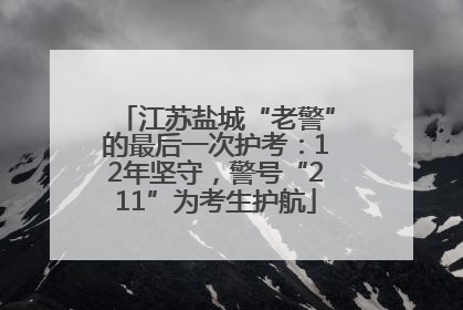 江苏盐城“老警”的最后一次护考：12年坚守，警号“211”为考生护航