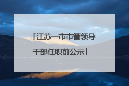 江苏一市市管领导干部任职前公示