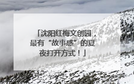 沈阳红梅文创园，最有“故事感”的夏夜打开方式！