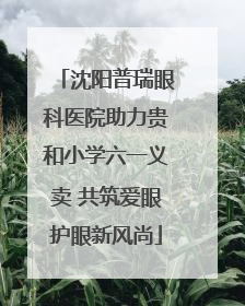 沈阳普瑞眼科医院助力贵和小学六一义卖 共筑爱眼护眼新风尚
