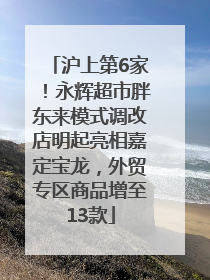 沪上第6家！永辉超市胖东来模式调改店明起亮相嘉定宝龙，外贸专区商品增至13款