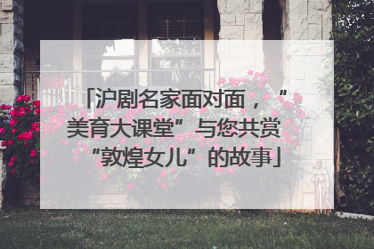 沪剧名家面对面，“美育大课堂”与您共赏“敦煌女儿”的故事