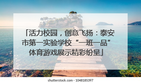 活力校园，创意飞扬：泰安市第一实验学校“一班一品”体育游戏展示精彩纷呈