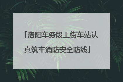 洛阳车务段上街车站认真筑牢消防安全防线