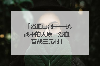 浴血山河——抗战中的太原｜浴血奋战三元村