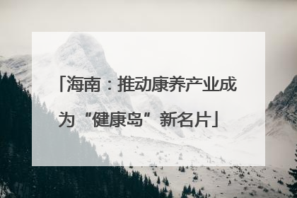 海南：推动康养产业成为“健康岛”新名片