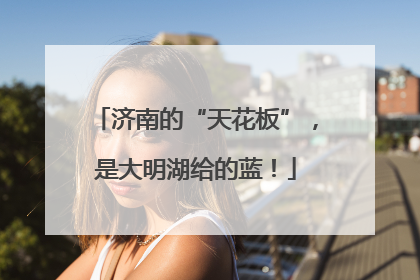 济南的“天花板”，是大明湖给的蓝！