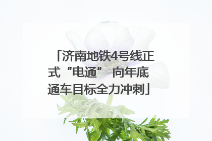 济南地铁4号线正式“电通” 向年底通车目标全力冲刺