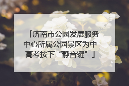 济南市公园发展服务中心所属公园景区为中高考按下“静音键”