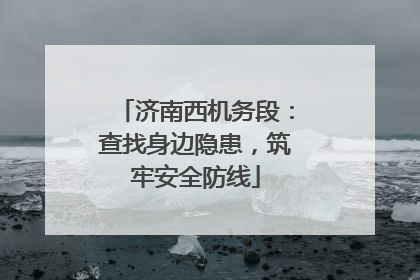 济南西机务段：查找身边隐患，筑牢安全防线